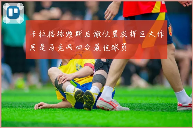 卡拉格称赖斯后撤位置发挥巨大作用是马竞两回合最佳球员