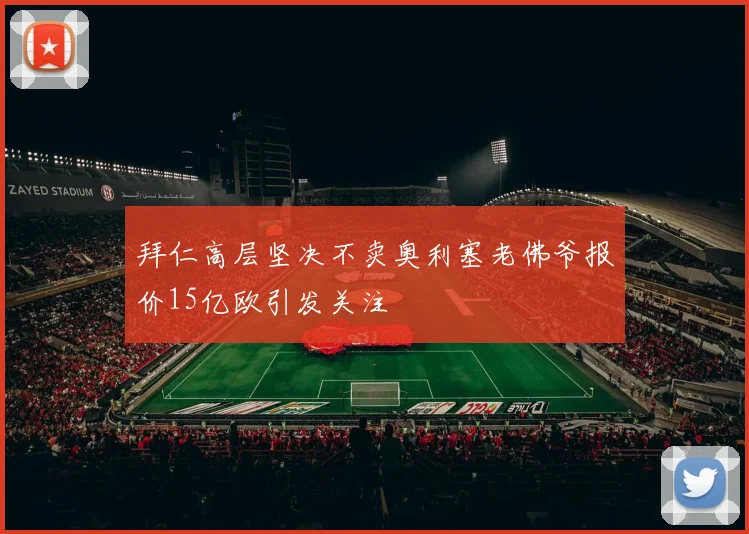 拜仁高层坚决不卖奥利塞老佛爷报价15亿欧引发关注
