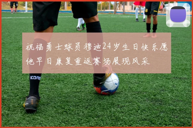 祝福勇士球员穆迪24岁生日快乐愿他早日康复重返赛场展现风采
