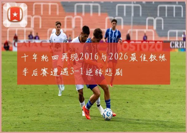 十年轮回再现2016与2026最佳教练季后赛遭遇3-1逆转悲剧