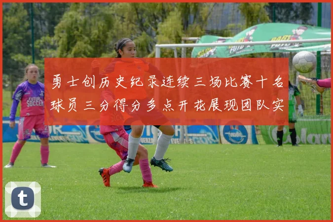 勇士创历史纪录连续三场比赛十名球员三分得分多点开花展现团队实力