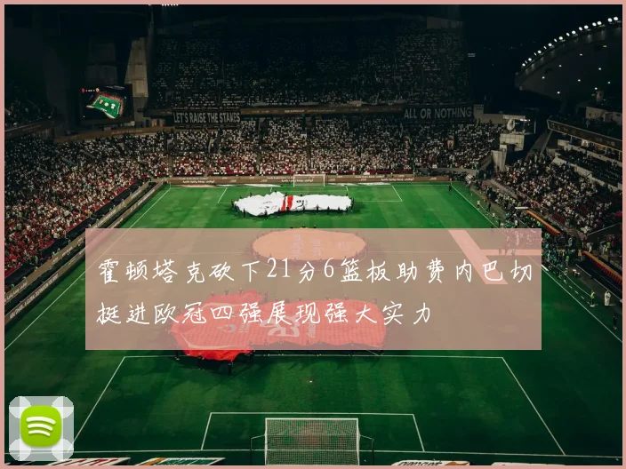 霍顿塔克砍下21分6篮板助费内巴切挺进欧冠四强展现强大实力
