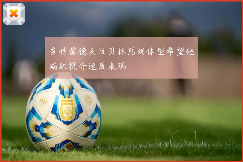 多特蒙德关注贝林厄姆体型希望他减肌提升速度表现