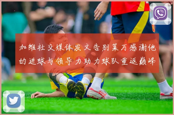 加维社交媒体发文告别莱万感谢他的进球与领导力助力球队重返巅峰