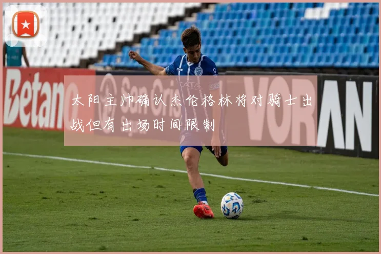 太阳主帅确认杰伦格林将对骑士出战但有出场时间限制
