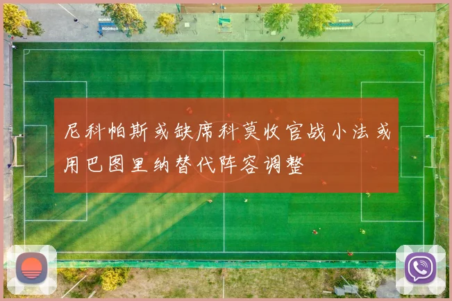 尼科帕斯或缺席科莫收官战小法或用巴图里纳替代阵容调整