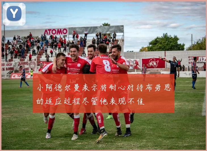 小阿德尔曼表示将耐心对待布劳恩的适应过程尽管他表现不佳
