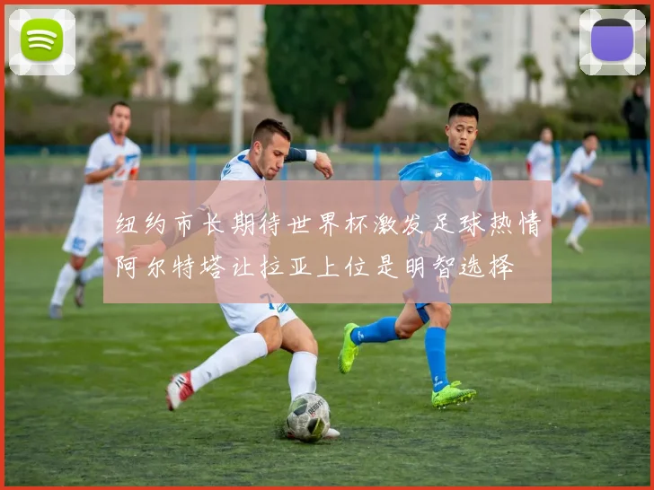 纽约市长期待世界杯激发足球热情阿尔特塔让拉亚上位是明智选择