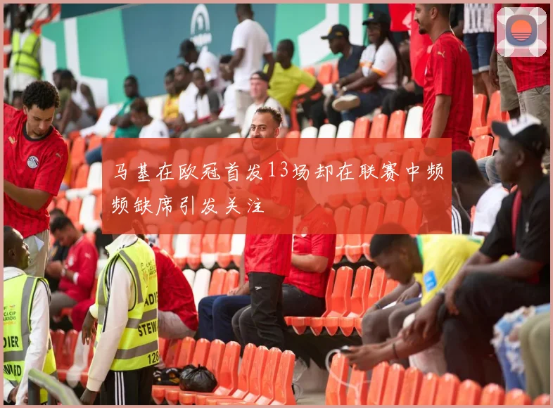 马基在欧冠首发13场却在联赛中频频缺席引发关注