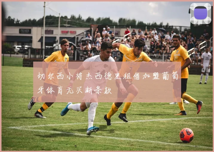 切尔西小将杰西德里租借加盟葡萄牙体育无买断条款