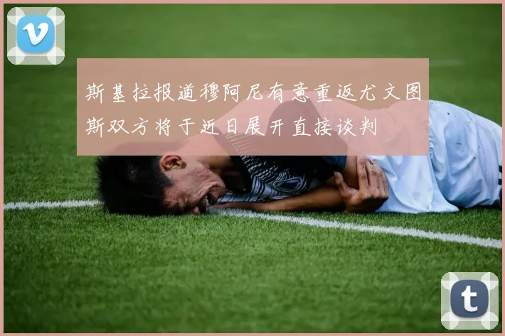 斯基拉报道穆阿尼有意重返尤文图斯双方将于近日展开直接谈判