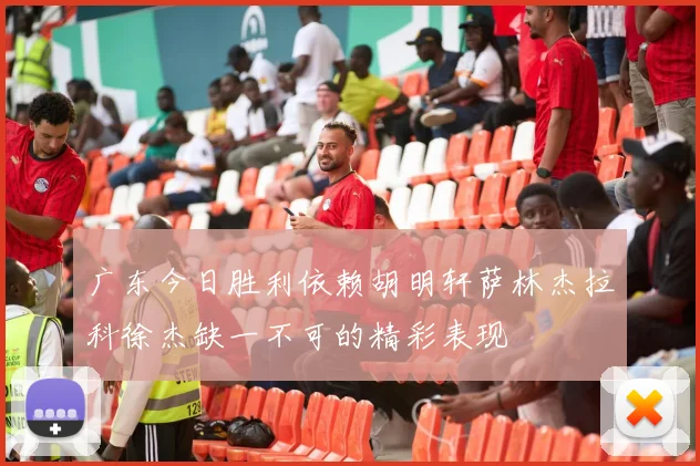 广东今日胜利依赖胡明轩萨林杰拉科徐杰缺一不可的精彩表现
