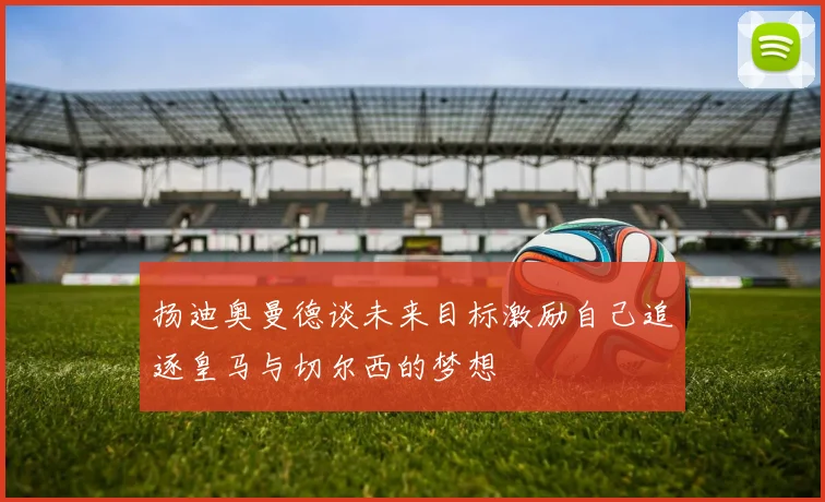 扬迪奥曼德谈未来目标激励自己追逐皇马与切尔西的梦想