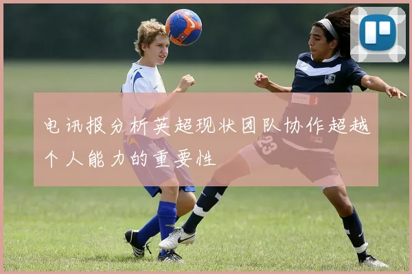 电讯报分析英超现状团队协作超越个人能力的重要性