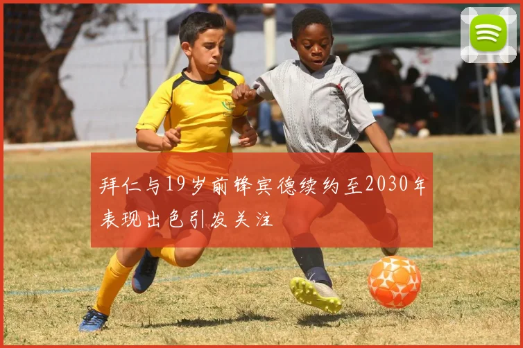 拜仁与19岁前锋宾德续约至2030年表现出色引发关注